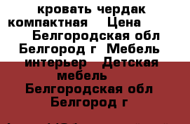 кровать чердак компактная  › Цена ­ 12 000 - Белгородская обл., Белгород г. Мебель, интерьер » Детская мебель   . Белгородская обл.,Белгород г.